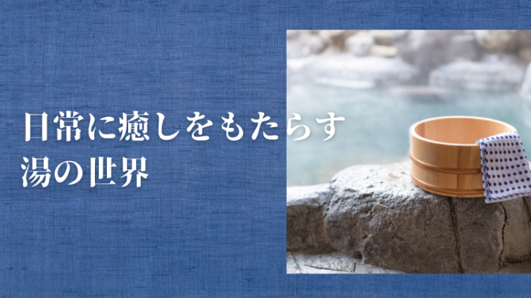 日常に癒しをもたらす湯の世界